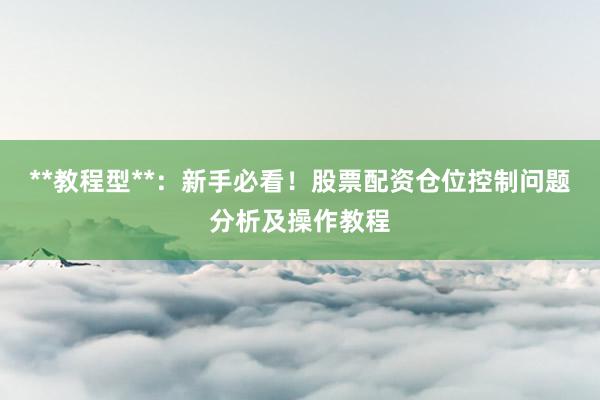 **教程型**:新手必看!股票配资仓位控制问题分析及操作教程