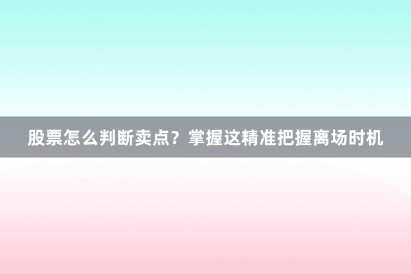 股票怎么判断卖点？掌握这精准把握离场时机