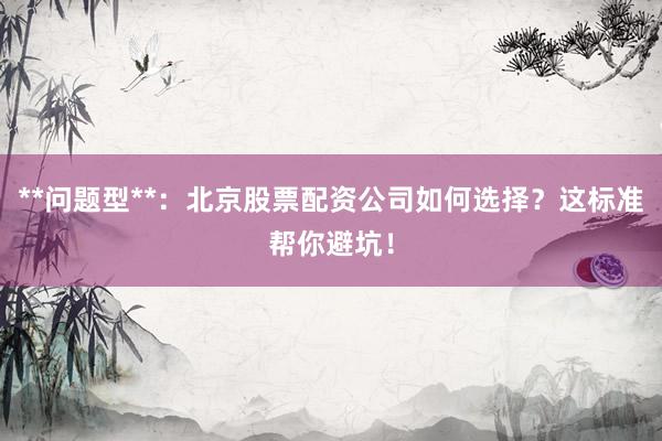 **问题型**:北京股票配资公司如何选择?这标准帮你避坑!