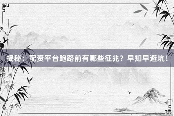 揭秘：配资平台跑路前有哪些征兆？早知早避坑！