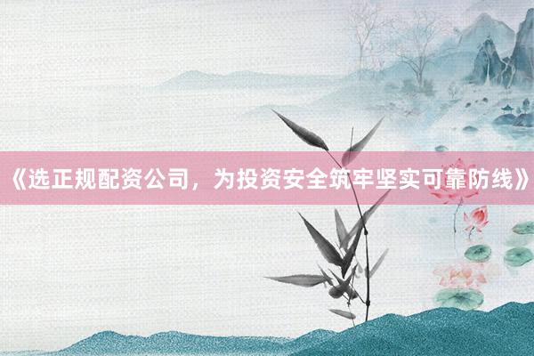 《选正规配资公司，为投资安全筑牢坚实可靠防线》