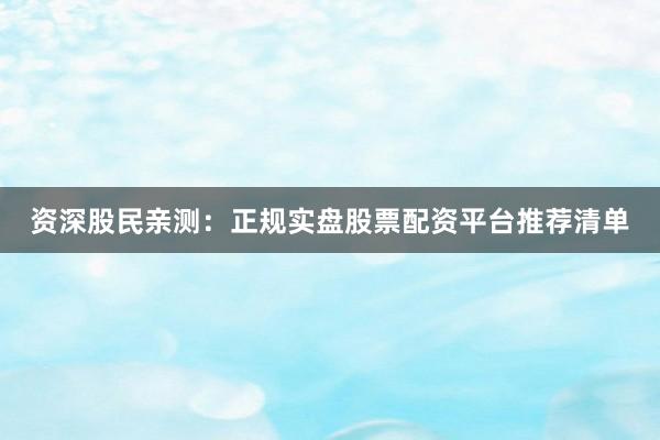 资深股民亲测：正规实盘股票配资平台推荐清单