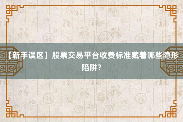 【新手误区】股票交易平台收费标准藏着哪些隐形陷阱?