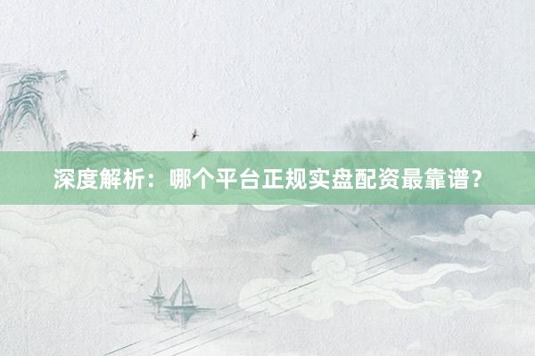 深度解析：哪个平台正规实盘配资最靠谱？