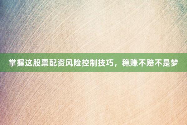 掌握这股票配资风险控制技巧，稳赚不赔不是梦