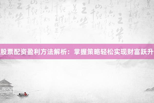 股票配资盈利方法解析：掌握策略轻松实现财富跃升