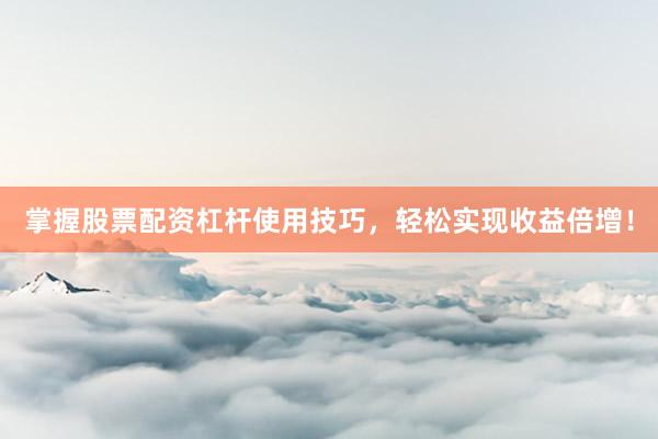 掌握股票配资杠杆使用技巧，轻松实现收益倍增！