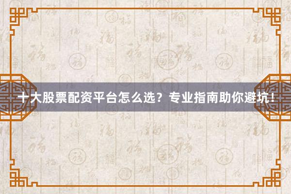 十大股票配资平台怎么选?专业指南助你避坑!