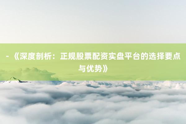- 《深度剖析：正规股票配资实盘平台的选择要点与优势》