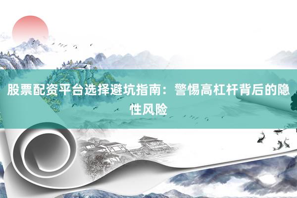 股票配资平台选择避坑指南：警惕高杠杆背后的隐性风险