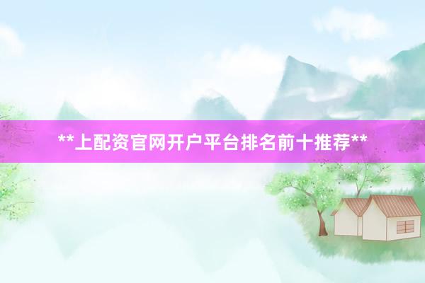 **上配资官网开户平台排名前十推荐**