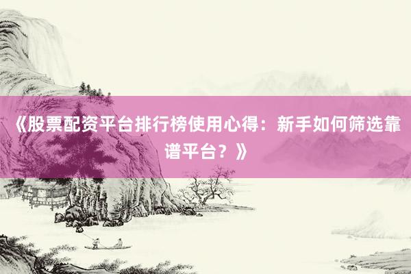 《股票配资平台排行榜使用心得:新手如何筛选靠谱平台?》