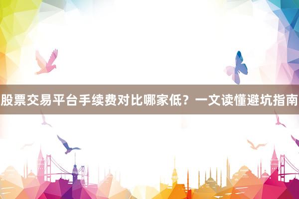 股票交易平台手续费对比哪家低？一文读懂避坑指南