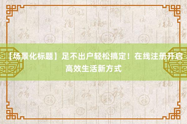 【场景化标题】足不出户轻松搞定！在线注册开启高效生活新方式