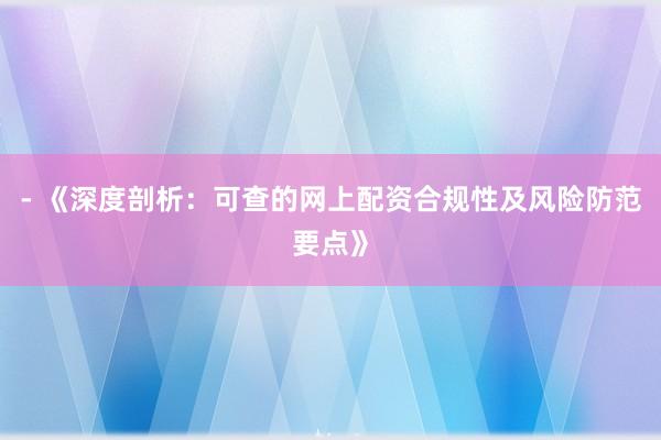 - 《深度剖析:可查的网上配资合规性及风险防范要点》