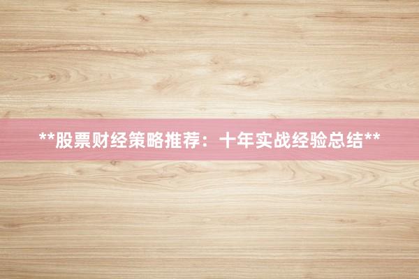 **股票财经策略推荐：十年实战经验总结**