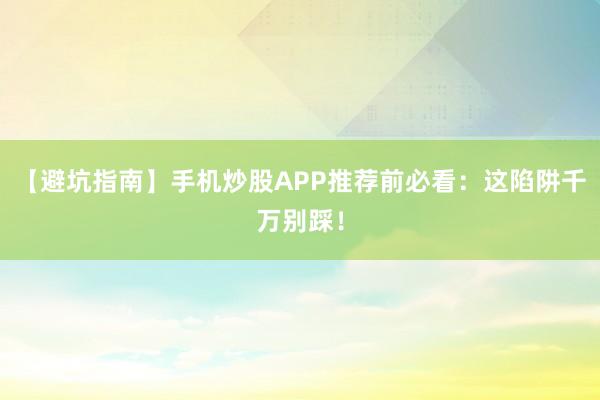【避坑指南】手机炒股APP推荐前必看:这陷阱千万别踩!