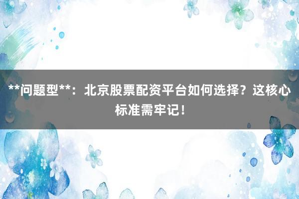 **问题型**：北京股票配资平台如何选择？这核心标准需牢记！