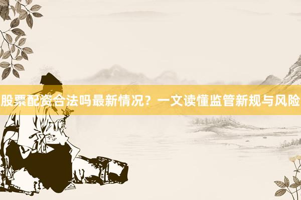 股票配资合法吗最新情况？一文读懂监管新规与风险