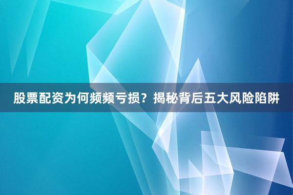 股票配资为何频频亏损？揭秘背后五大风险陷阱