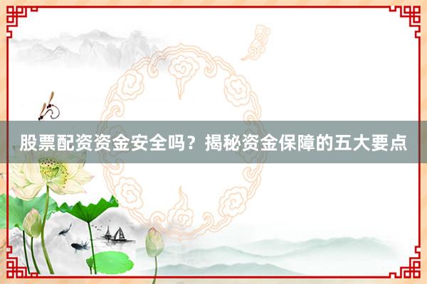 股票配资资金安全吗？揭秘资金保障的五大要点