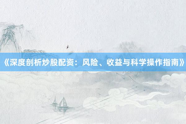 《深度剖析炒股配资：风险、收益与科学操作指南》