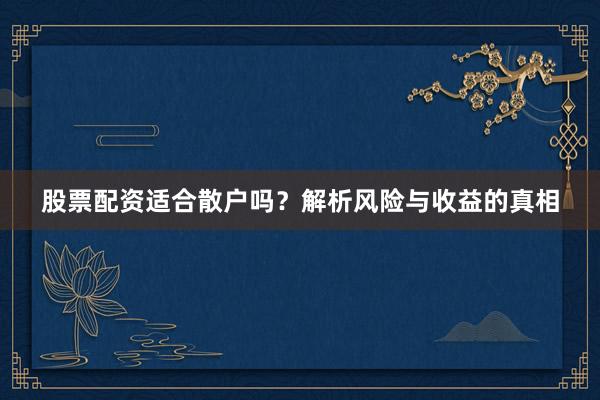 股票配资适合散户吗？解析风险与收益的真相
