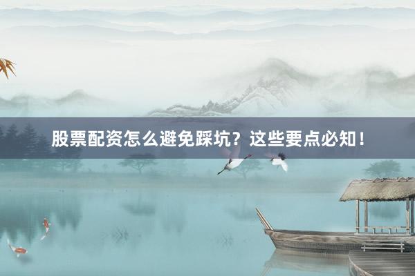 股票配资怎么避免踩坑?这些要点必知!