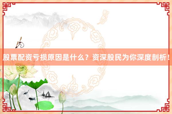 股票配资亏损原因是什么?资深股民为你深度剖析!