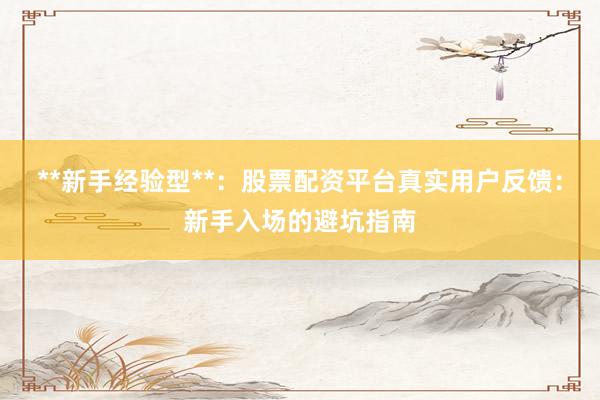 **新手经验型**:股票配资平台真实用户反馈:新手入场的避坑指南