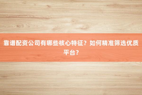 靠谱配资公司有哪些核心特征？如何精准筛选优质平台？