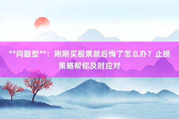 **问题型**：刚刚买股票就后悔了怎么办？止损策略帮你及时应对
