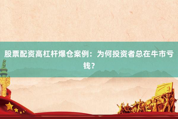 股票配资高杠杆爆仓案例：为何投资者总在牛市亏钱？