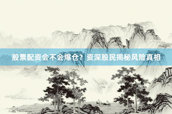 股票配资会不会爆仓？资深股民揭秘风险真相