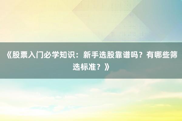 《股票入门必学知识：新手选股靠谱吗？有哪些筛选标准？》