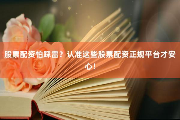 股票配资怕踩雷？认准这些股票配资正规平台才安心！