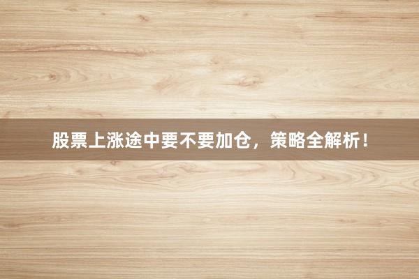 股票上涨途中要不要加仓，策略全解析！