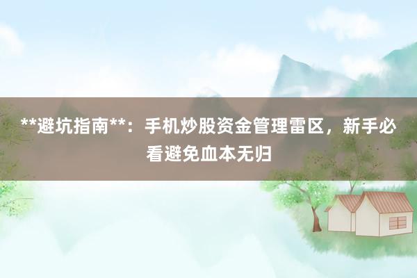 **避坑指南**：手机炒股资金管理雷区，新手必看避免血本无归