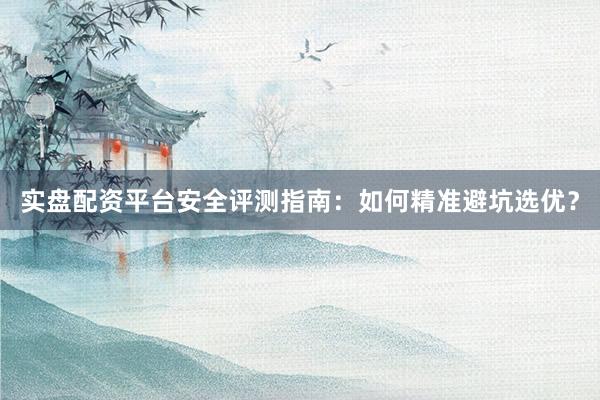 实盘配资平台安全评测指南：如何精准避坑选优？