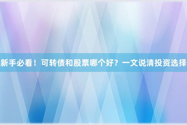 新手必看！可转债和股票哪个好？一文说清投资选择
