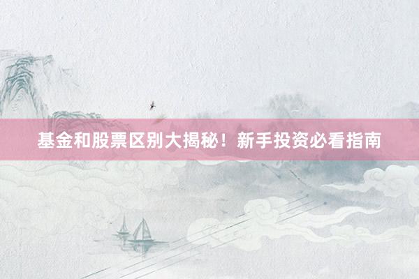 基金和股票区别大揭秘！新手投资必看指南