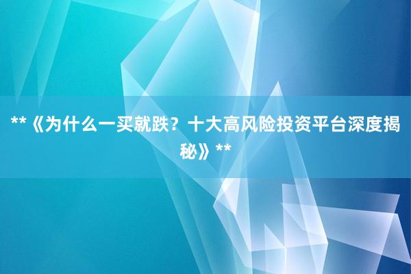 **《为什么一买就跌?十大高风险投资平台深度揭秘》**