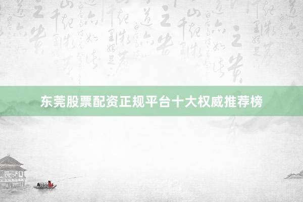 东莞股票配资正规平台十大权威推荐榜