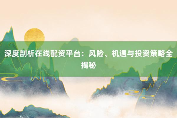 深度剖析在线配资平台：风险、机遇与投资策略全揭秘