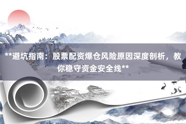 **避坑指南：股票配资爆仓风险原因深度剖析，教你稳守资金安全线**