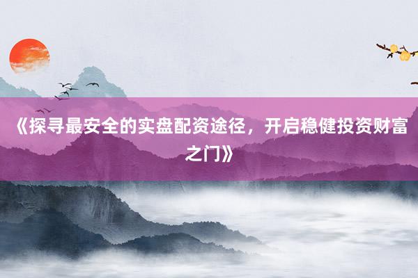 《探寻最安全的实盘配资途径，开启稳健投资财富之门》
