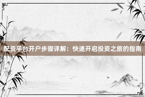 配资平台开户步骤详解：快速开启投资之旅的指南