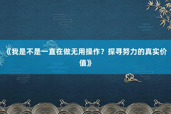 《我是不是一直在做无用操作？探寻努力的真实价值》