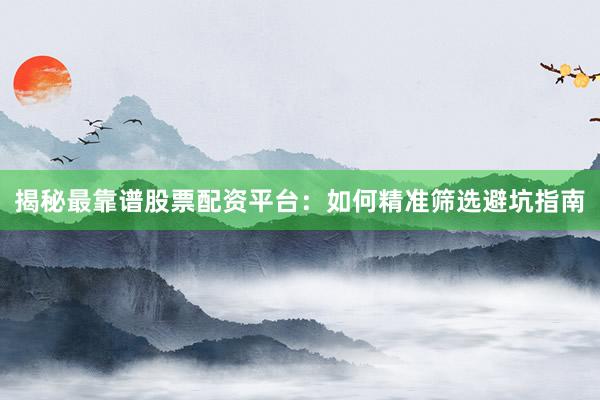 揭秘最靠谱股票配资平台:如何精准筛选避坑指南