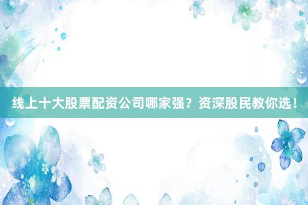 线上十大股票配资公司哪家强?资深股民教你选!